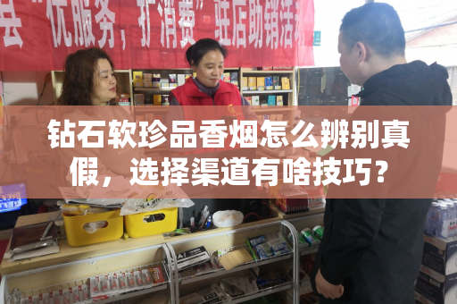 钻石软珍品香烟怎么辨别真假，选择渠道有啥技巧？